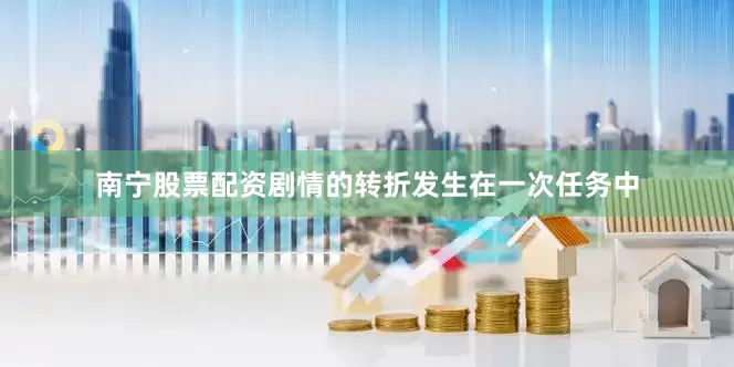 南宁股票配资剧情的转折发生在一次任务中