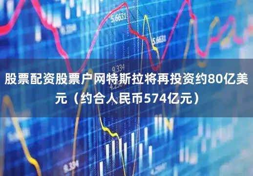股票配资股票户网特斯拉将再投资约80亿美元（约合人民币574亿元）