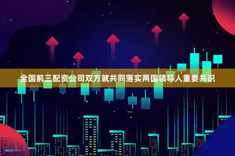 全国前三配资公司双方就共同落实两国领导人重要共识