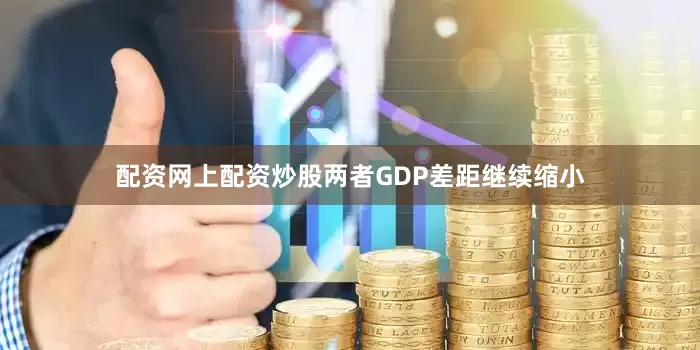 配资网上配资炒股两者GDP差距继续缩小