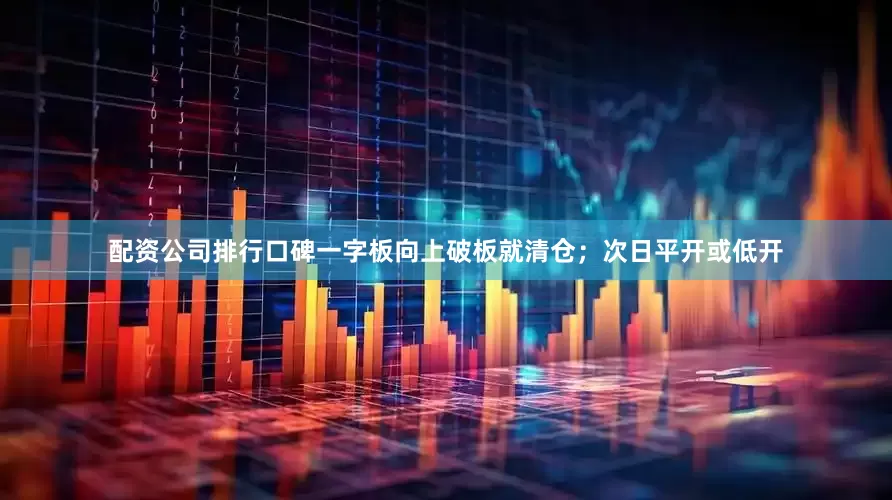 配资公司排行口碑一字板向上破板就清仓；次日平开或低开