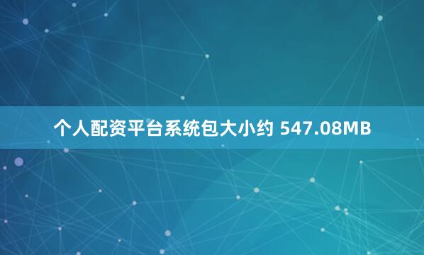 个人配资平台系统包大小约 547.08MB