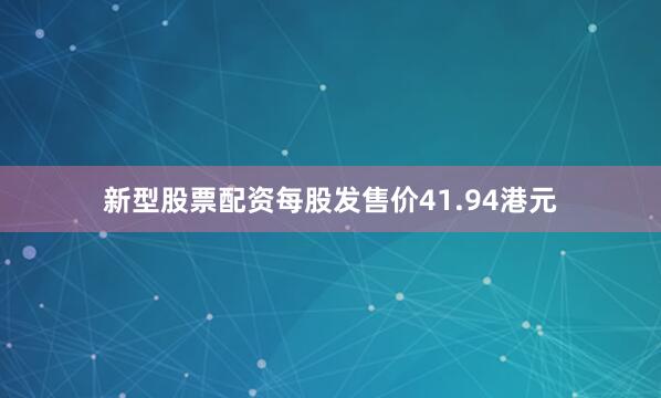 新型股票配资每股发售价41.94港元