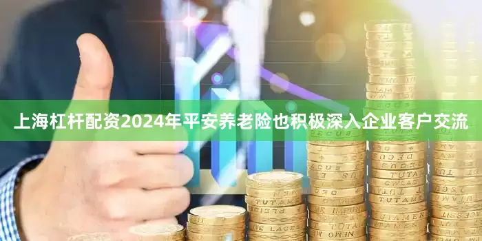 上海杠杆配资2024年平安养老险也积极深入企业客户交流