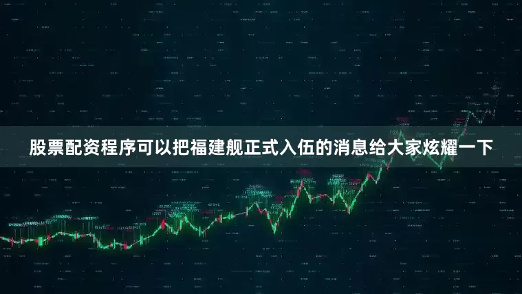 股票配资程序可以把福建舰正式入伍的消息给大家炫耀一下