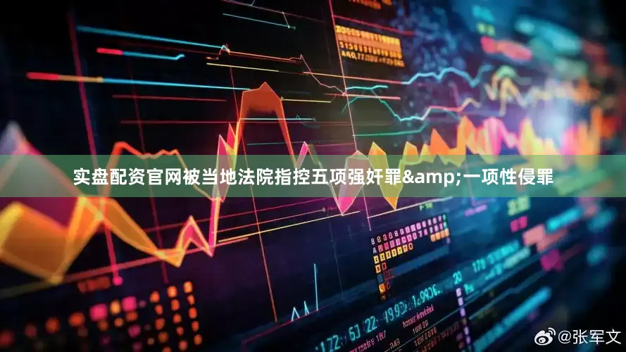 实盘配资官网被当地法院指控五项强奸罪&一项性侵罪