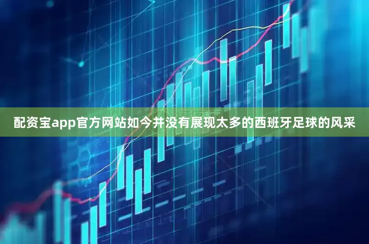 配资宝app官方网站如今并没有展现太多的西班牙足球的风采