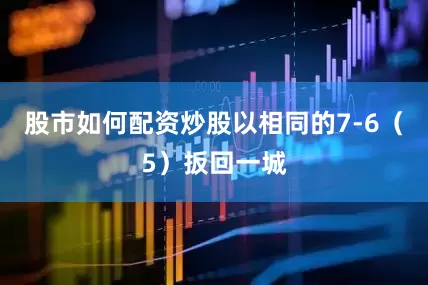 股市如何配资炒股以相同的7-6（5）扳回一城