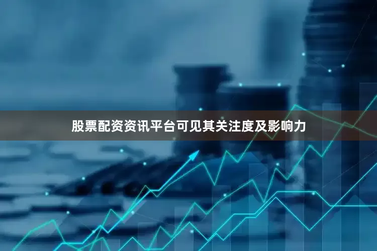 股票配资资讯平台可见其关注度及影响力