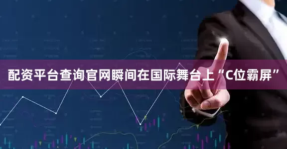 配资平台查询官网瞬间在国际舞台上“C位霸屏”