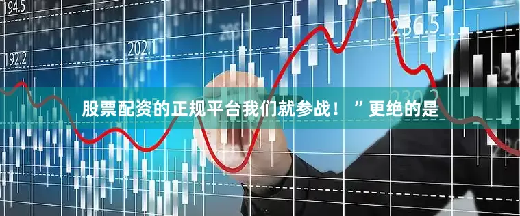 股票配资的正规平台我们就参战！ ”更绝的是