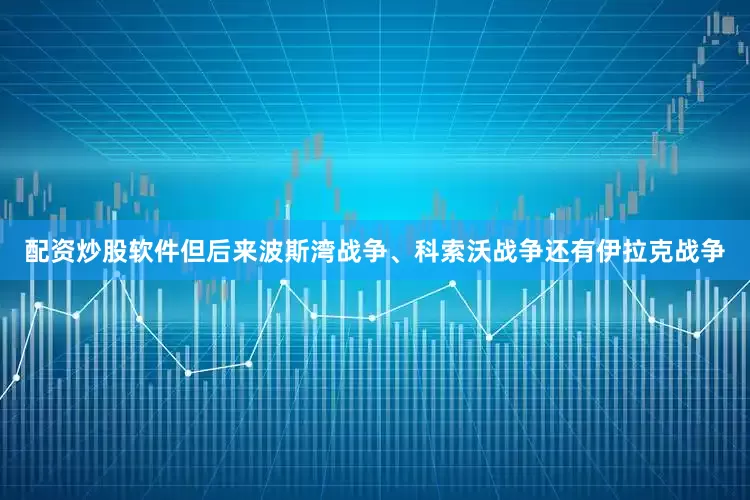 配资炒股软件但后来波斯湾战争、科索沃战争还有伊拉克战争