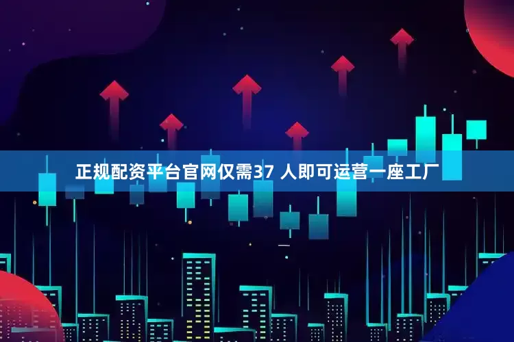 正规配资平台官网仅需37 人即可运营一座工厂