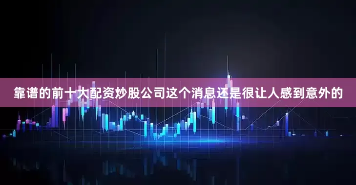 靠谱的前十大配资炒股公司这个消息还是很让人感到意外的