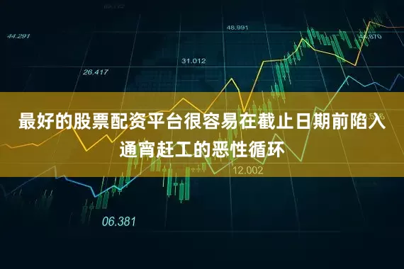 最好的股票配资平台很容易在截止日期前陷入通宵赶工的恶性循环