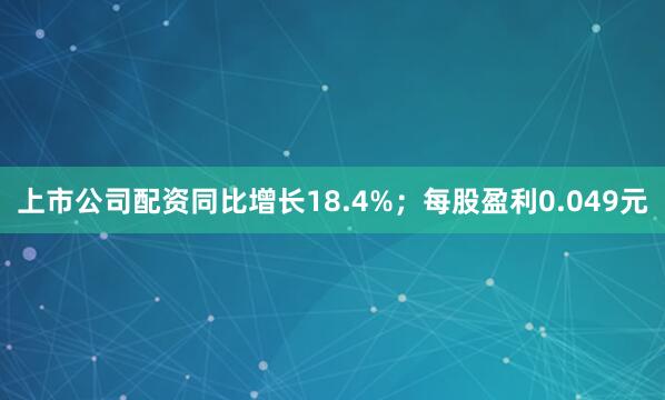 上市公司配资同比增长18.4%；每股盈利0.049元