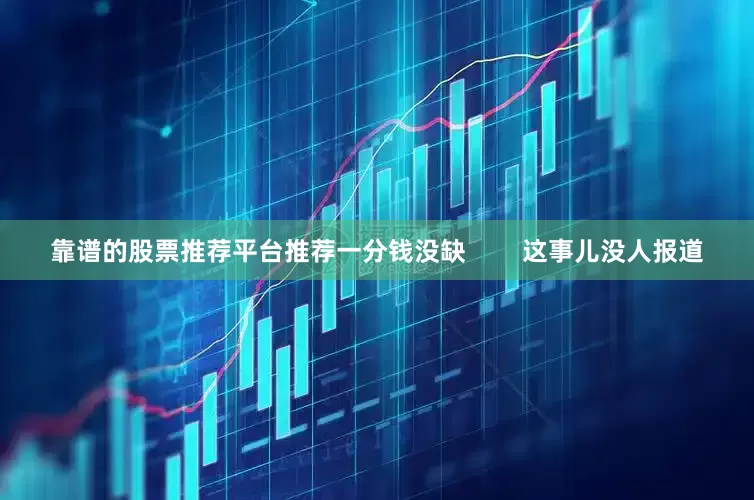 靠谱的股票推荐平台推荐一分钱没缺        这事儿没人报道