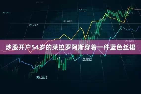 炒股开户54岁的莱拉罗阿斯穿着一件蓝色丝裙