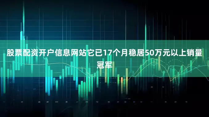 股票配资开户信息网站它已17个月稳居50万元以上销量冠军