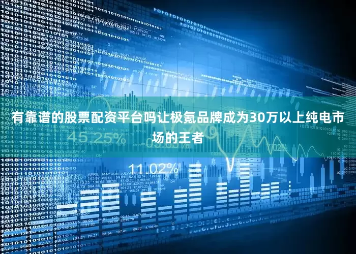 有靠谱的股票配资平台吗让极氪品牌成为30万以上纯电市场的王者