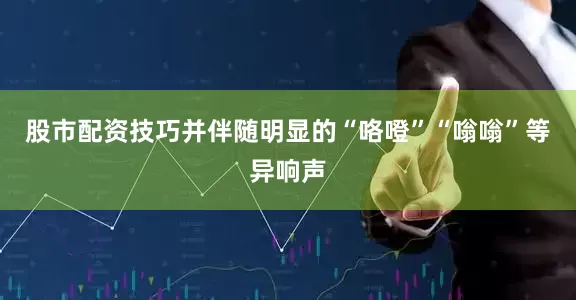 股市配资技巧并伴随明显的“咯噔”“嗡嗡”等异响声
