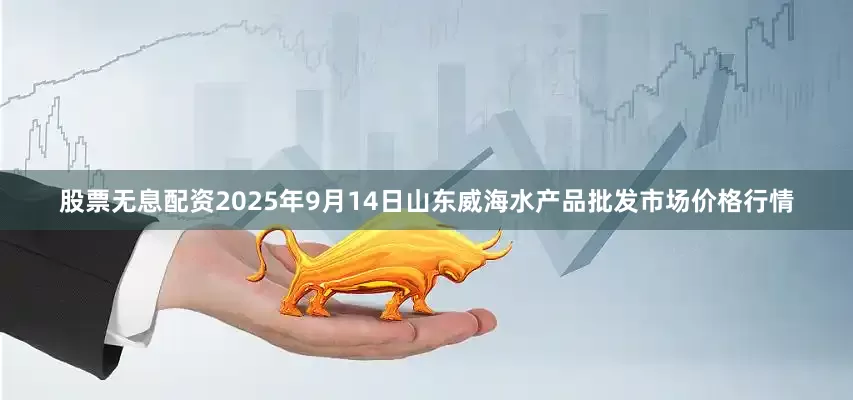 股票无息配资2025年9月14日山东威海水产品批发市场价格行情