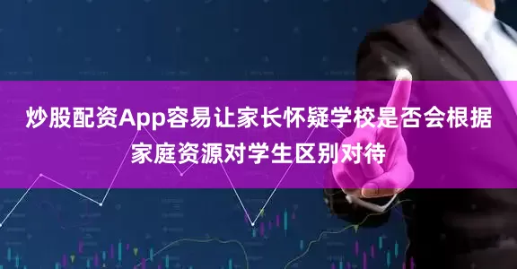 炒股配资App容易让家长怀疑学校是否会根据家庭资源对学生区别对待
